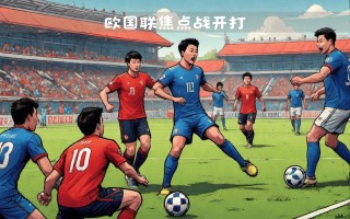 FB体育-欧预赛焦点战即将打响，球场上悬念丛生
