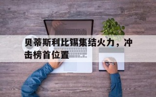 FB体育官方网站-贝蒂斯利比锡集结火力，冲击榜首位置