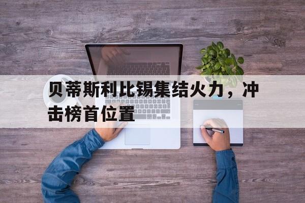 FB体育官方网站-贝蒂斯利比锡集结火力，冲击榜首位置-第1张图片-FB体育官网